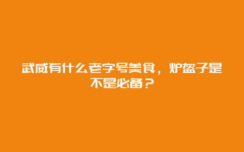 武威有什么老字号美食，炉盔子是不是必备？