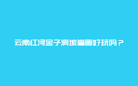 云南红河金子洞坡崖画好玩吗？