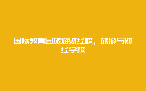 国际教育园旅游财经校，旅游与财经学校