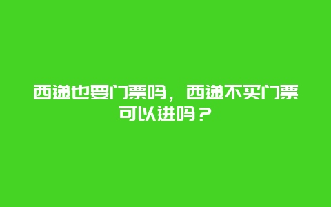 西递也要门票吗，西递不买门票可以进吗？