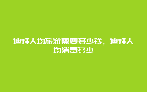 迪拜人均旅游需要多少钱，迪拜人均消费多少