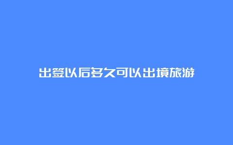 出签以后多久可以出境旅游