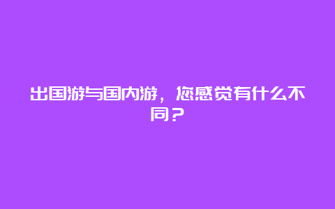 出国游与国内游，您感觉有什么不同？