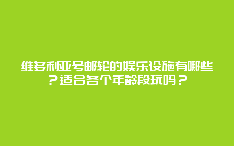 维多利亚号邮轮的娱乐设施有哪些？适合各个年龄段玩吗？