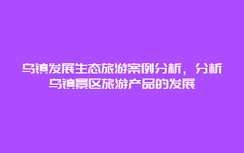 乌镇发展生态旅游案例分析，分析乌镇景区旅游产品的发展