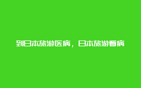 到日本旅游医病，日本旅游看病