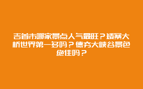 吉首市哪家景点人气最旺？矮寨大桥世界第一多吗？德夯大峡谷景色绝佳吗？