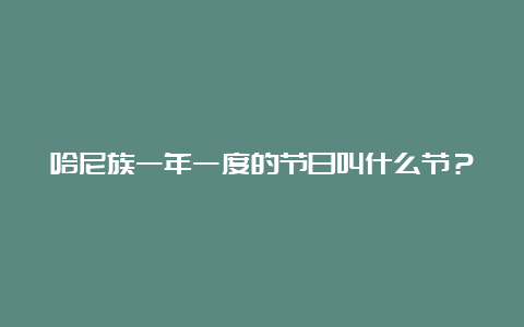 哈尼族一年一度的节日叫什么节？