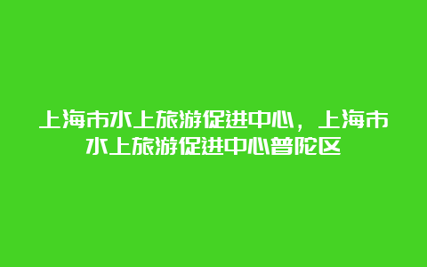 上海市水上旅游促进中心，上海市水上旅游促进中心普陀区