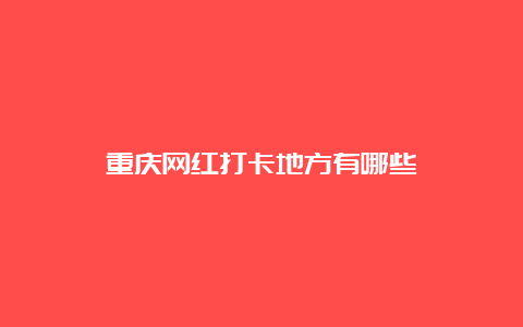 重庆网红打卡地方有哪些