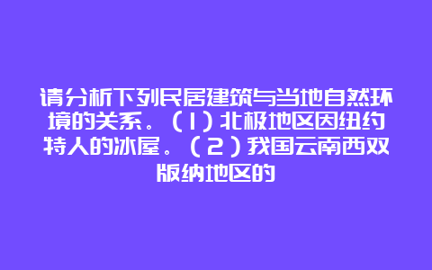 请分析下列民居建筑与当地自然环境的关系。（1）北极地区因纽约特人的冰屋。（2）我国云南西双版纳地区的