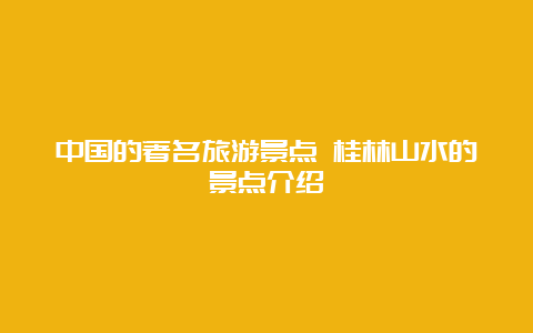 中国的著名旅游景点 桂林山水的景点介绍