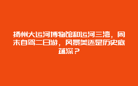 扬州大运河博物馆和运河三湾，周末自驾二日游，风景美还是历史底蕴深？