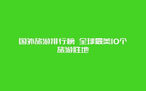 国外旅游排行榜 全球最美10个旅游胜地