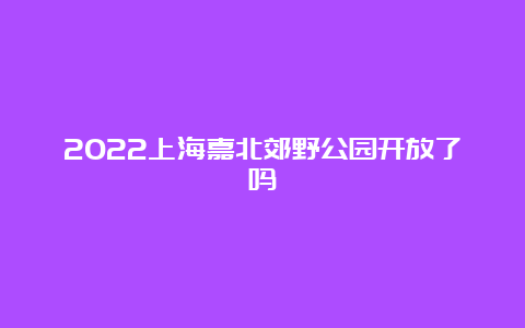 2022上海嘉北郊野公园开放了吗