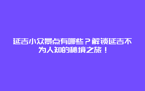 延吉小众景点有哪些？解锁延吉不为人知的秘境之旅！