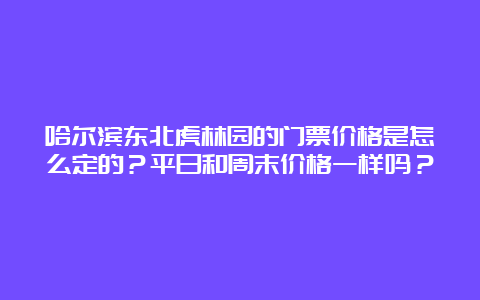 哈尔滨东北虎林园的门票价格是怎么定的？平日和周末价格一样吗？