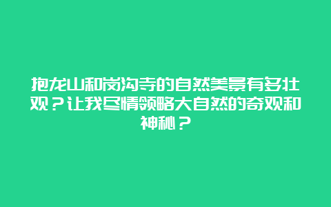 抱龙山和岗沟寺的自然美景有多壮观？让我尽情领略大自然的奇观和神秘？