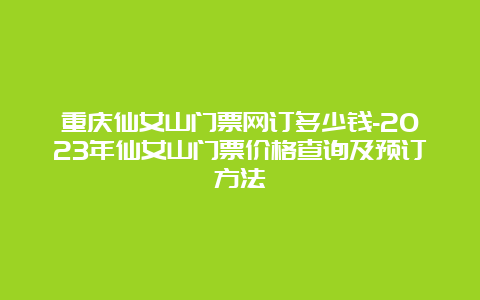 重庆仙女山门票网订多少钱-2023年仙女山门票价格查询及预订方法