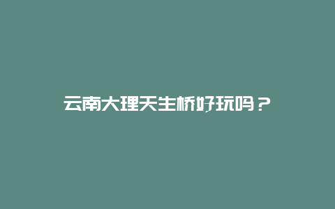 云南大理天生桥好玩吗？