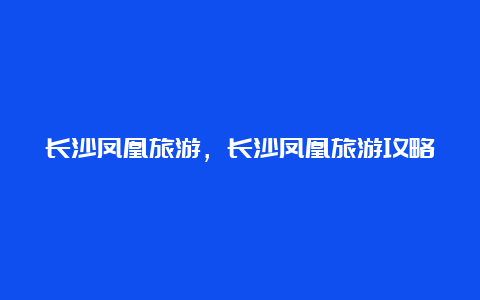 长沙凤凰旅游，长沙凤凰旅游攻略