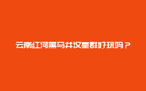 云南红河黑马井汉墓群好玩吗？