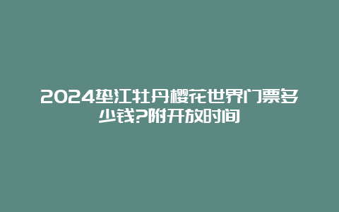 2024垫江牡丹樱花世界门票多少钱?附开放时间