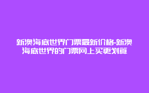 新澳海底世界门票最新价格-新澳海底世界的门票网上买更划算