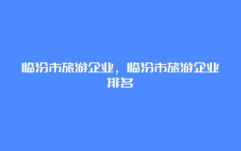 临汾市旅游企业，临汾市旅游企业排名