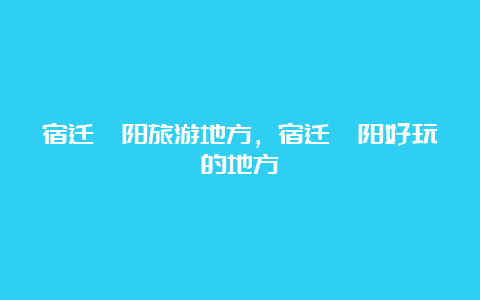 宿迁泗阳旅游地方，宿迁泗阳好玩的地方