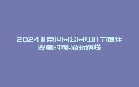 2024北京世园公园红叶节最佳观赏时期-游玩路线