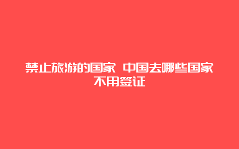 禁止旅游的国家 中国去哪些国家不用签证