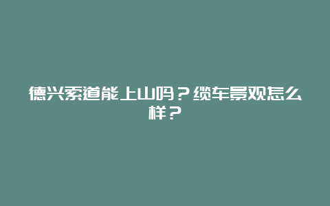 德兴索道能上山吗？缆车景观怎么样？