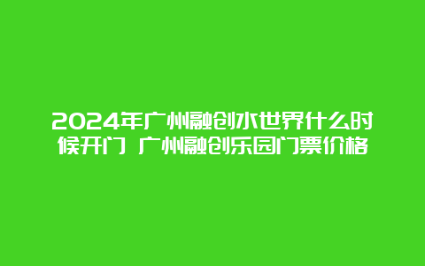 2024年广州融创水世界什么时候开门 广州融创乐园门票价格