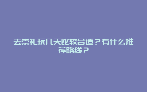 去崇礼玩几天比较合适？有什么推荐路线？