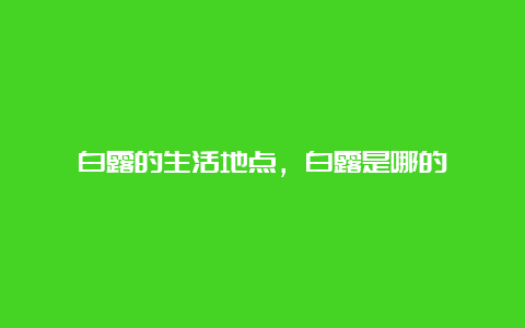 白露的生活地点，白露是哪的