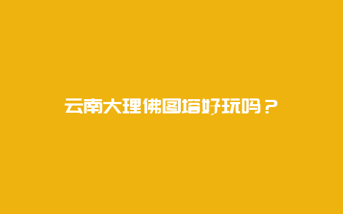 云南大理佛图塔好玩吗？