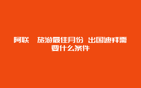 阿联酋旅游最佳月份 出国迪拜需要什么条件