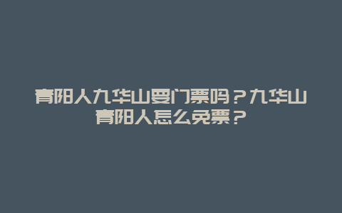 青阳人九华山要门票吗？九华山青阳人怎么免票？