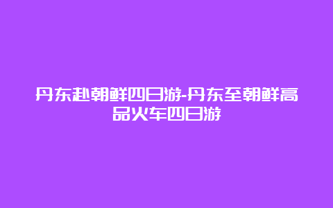 丹东赴朝鲜四日游-丹东至朝鲜高品火车四日游