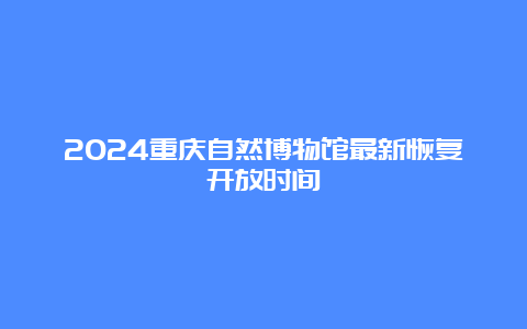 2024重庆自然博物馆最新恢复开放时间