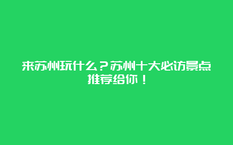 来苏州玩什么？苏州十大必访景点推荐给你！