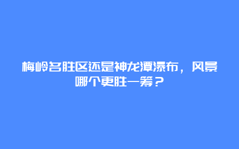 梅岭名胜区还是神龙潭瀑布，风景哪个更胜一筹？