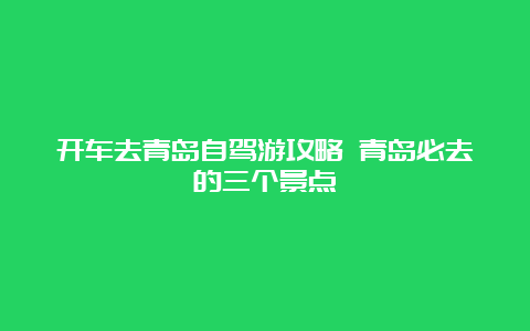 开车去青岛自驾游攻略 青岛必去的三个景点