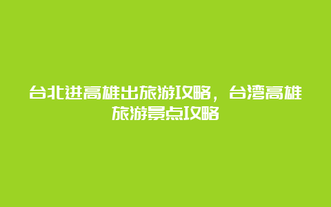 台北进高雄出旅游攻略，台湾高雄旅游景点攻略