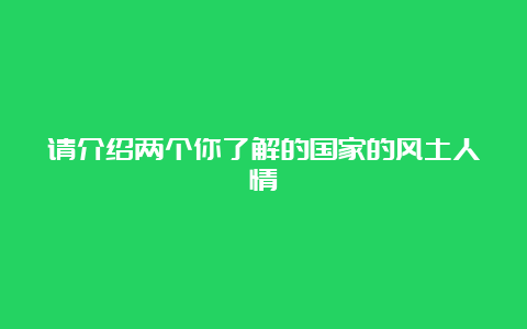 请介绍两个你了解的国家的风土人情