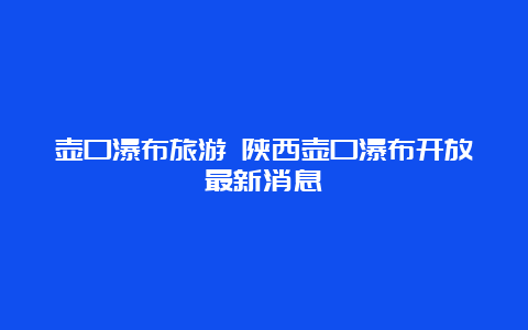 壶口瀑布旅游 陕西壶口瀑布开放最新消息