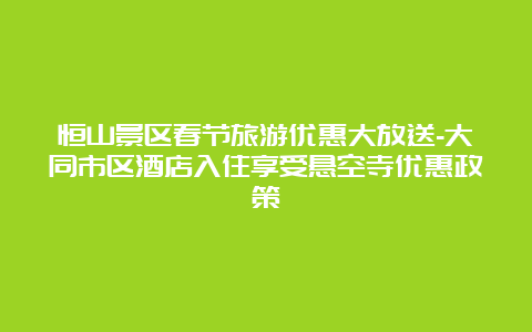 恒山景区春节旅游优惠大放送-大同市区酒店入住享受悬空寺优惠政策