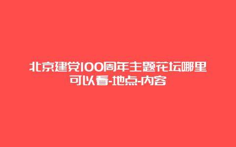 北京建党100周年主题花坛哪里可以看-地点-内容