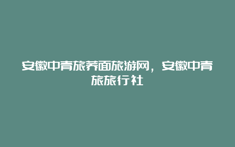 安徽中青旅荞面旅游网，安徽中青旅旅行社